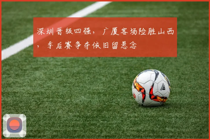 深圳晋级四强，广厦客场险胜山西，季后赛争夺依旧留悬念