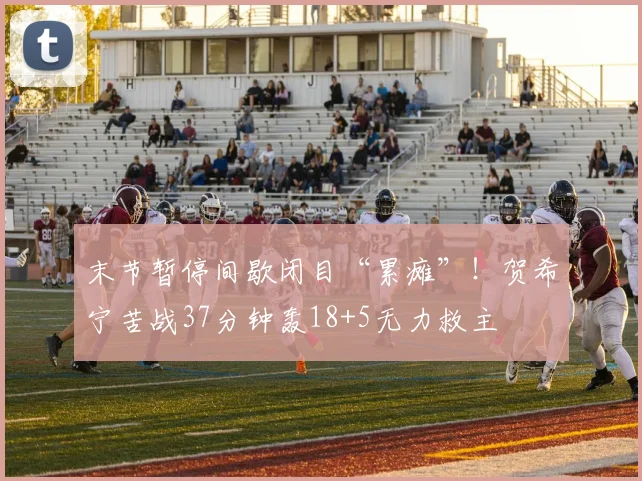 末节暂停间歇闭目“累瘫”！贺希宁苦战37分钟轰18+5无力救主
