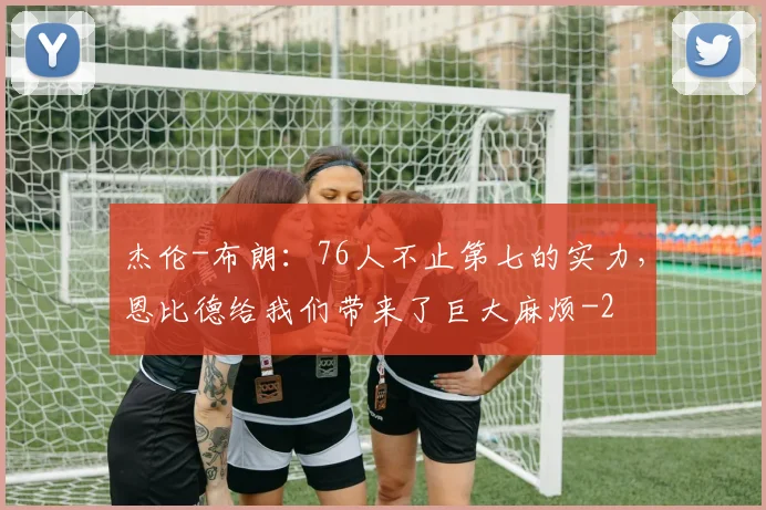 杰伦-布朗:76人不止第七的实力,恩比德给我们带来了巨大麻烦