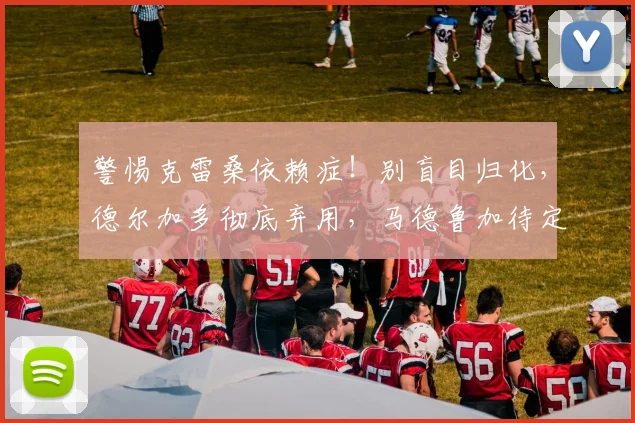 警惕克雷桑依赖症！别盲目归化，德尔加多彻底弃用，马德鲁加待定