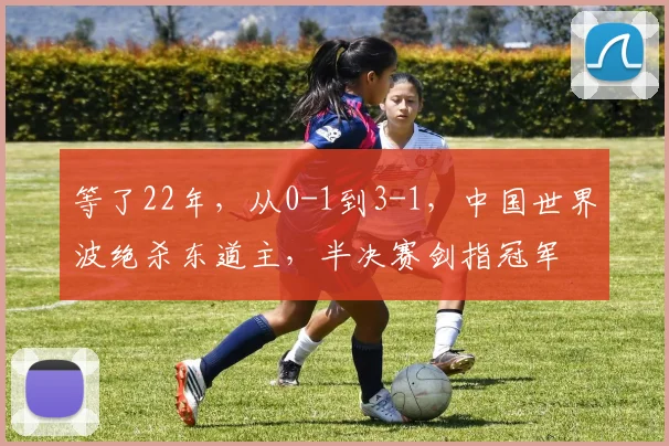 等了22年，从0-1到3-1，中国世界波绝杀东道主，半决赛剑指冠军