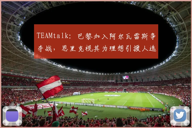 TEAMtalk：巴黎加入阿尔瓦雷斯争夺战，恩里克视其为理想引援人选