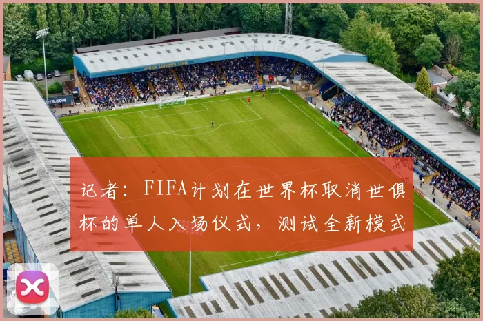 记者：FIFA计划在世界杯取消世俱杯的单人入场仪式，测试全新模式
