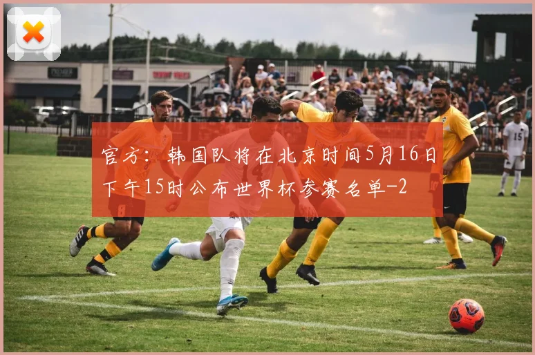 官方：韩国队将在北京时间5月16日下午15时公布世界杯参赛名单