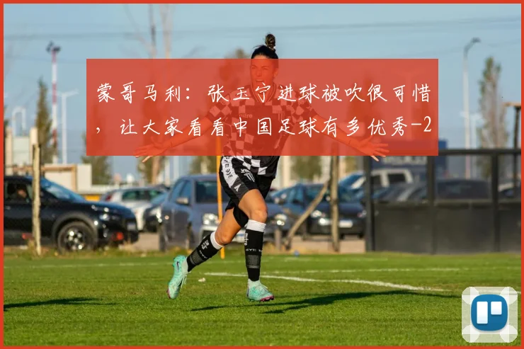 蒙哥马利：张玉宁进球被吹很可惜，让大家看看中国足球有多优秀