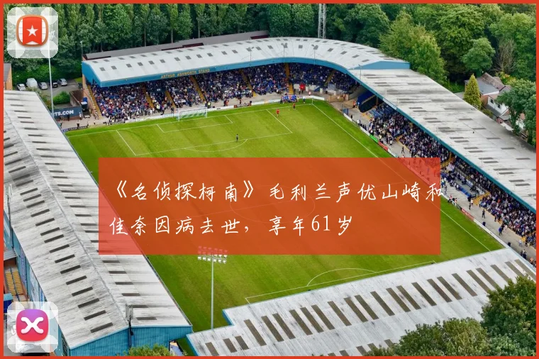 《名侦探柯南》毛利兰声优山崎和佳奈因病去世，享年61岁