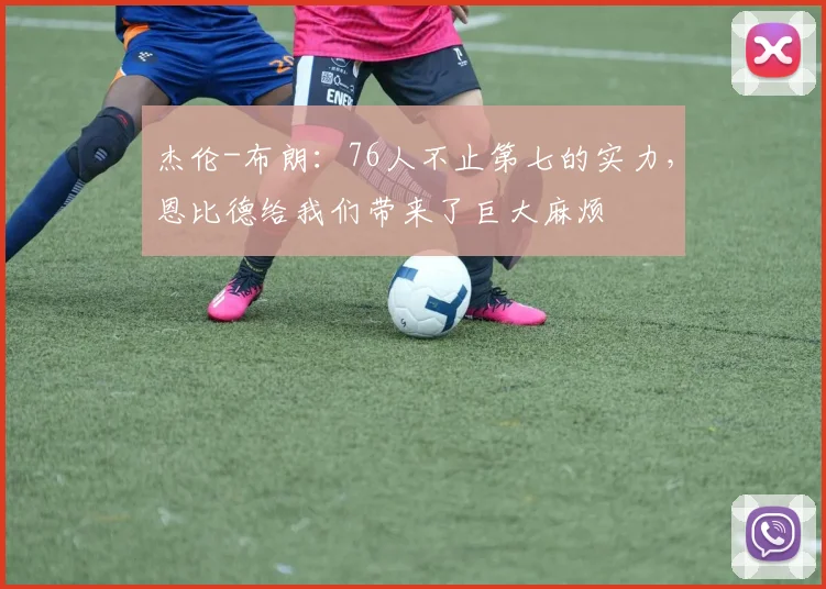 杰伦-布朗：76人不止第七的实力，恩比德给我们带来了巨大麻烦