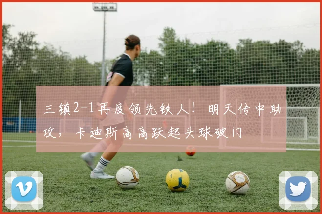 三镇2-1再度领先铁人！明天传中助攻，卡迪斯高高跃起头球破门