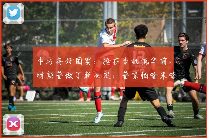 中方备好国宴，抢在专机抵华前，特朗普做了新决定，普京怕啥来啥