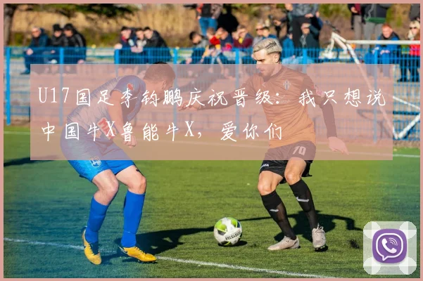 U17国足李钧鹏庆祝晋级：我只想说中国牛X鲁能牛X，爱你们