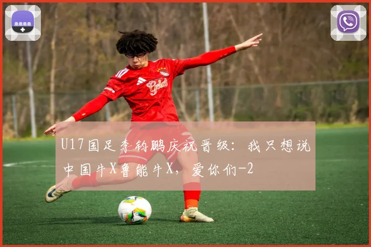 U17国足李钧鹏庆祝晋级：我只想说中国牛X鲁能牛X，爱你们