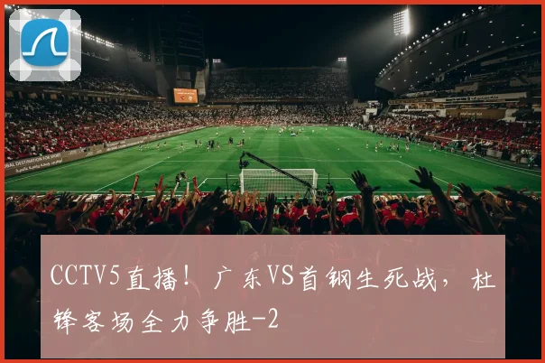 CCTV5直播！广东VS首钢生死战，杜锋客场全力争胜