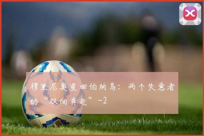 穆里尼奥重回伯纳乌:两个失意者的“双向奔赴”