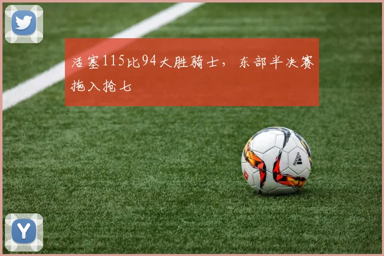 活塞115比94大胜骑士，东部半决赛拖入抢七
