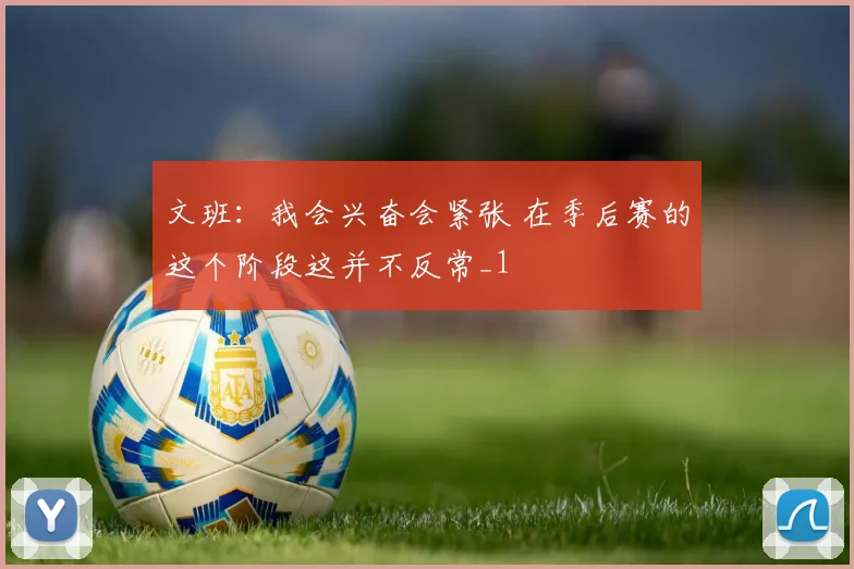 文班：我会兴奋会紧张 在季后赛的这个阶段这并不反常_1