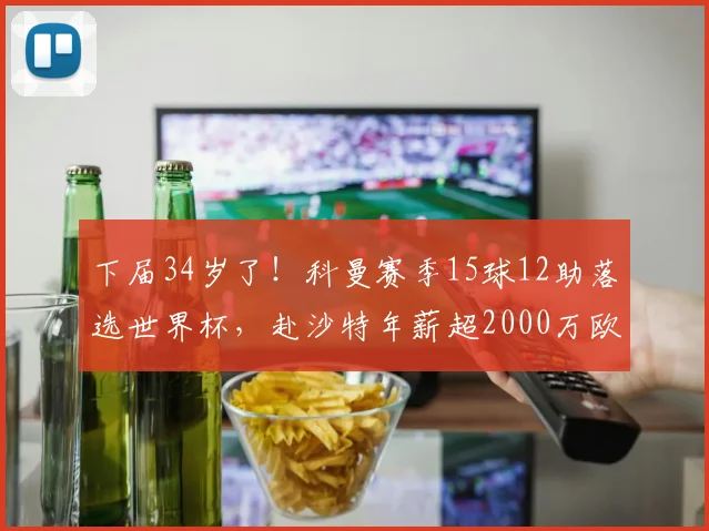下届34岁了!科曼赛季15球12助落选世界杯,赴沙特年薪超2000万欧