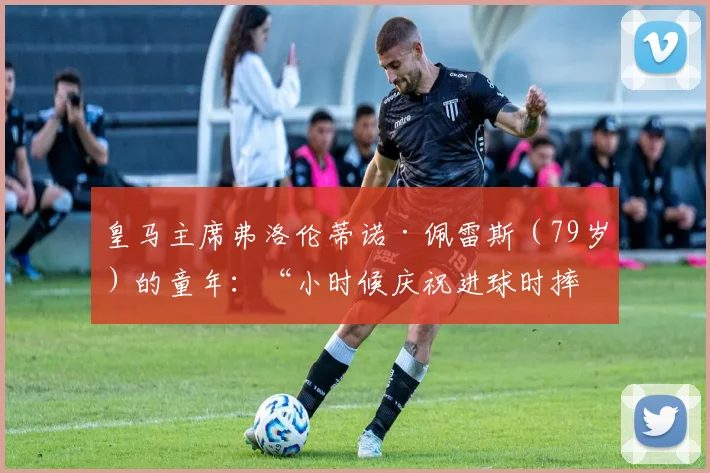 皇马主席弗洛伦蒂诺·佩雷斯（79岁）的童年：“小时候庆祝进球时摔倒，上唇被摔破”