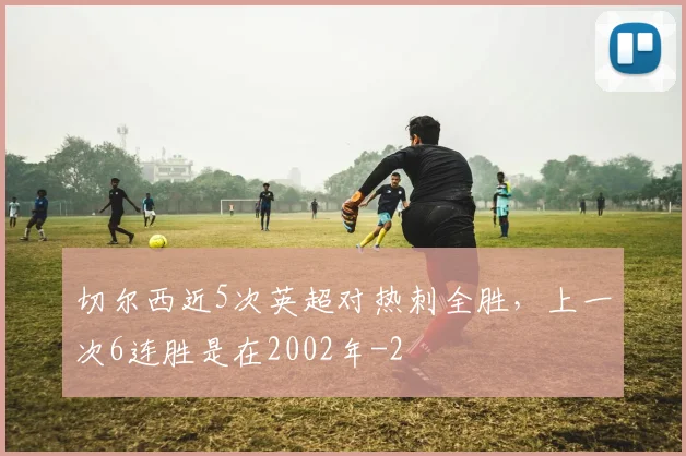 切尔西近5次英超对热刺全胜，上一次6连胜是在2002年