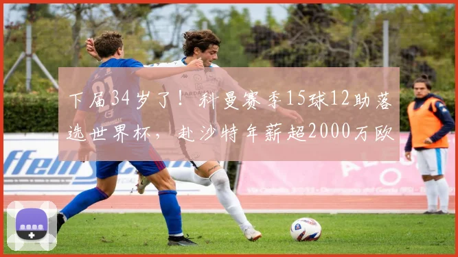 下届34岁了！科曼赛季15球12助落选世界杯，赴沙特年薪超2000万欧