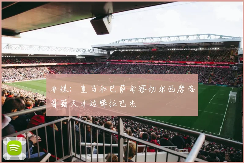 非媒：皇马和巴萨考察切尔西摩洛哥籍天才边锋拉巴杰