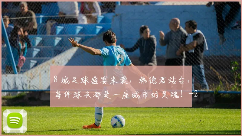 8 城足球盛宴来袭,韩德君站台,每件球衣都是一座城市的灵魂!
