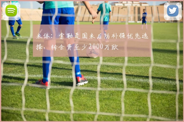 米体:索勒是国米后防补强优先选择,转会费至少2000万欧