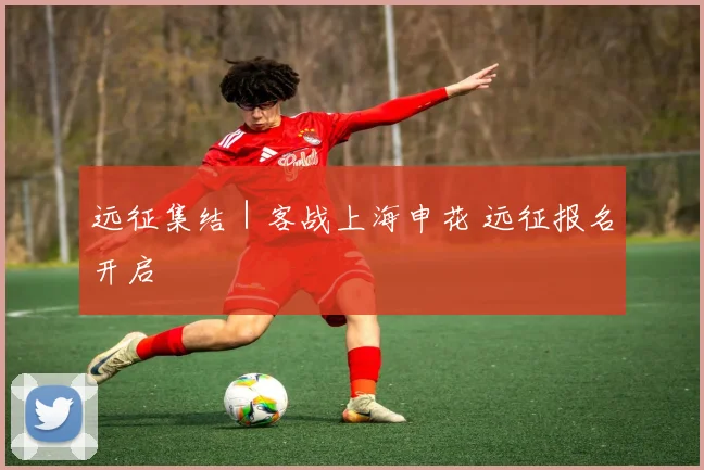 远征集结｜客战上海申花 远征报名开启