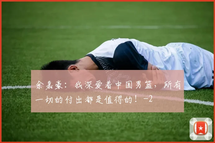 余嘉豪:我深爱着中国男篮,所有一切的付出都是值得的!