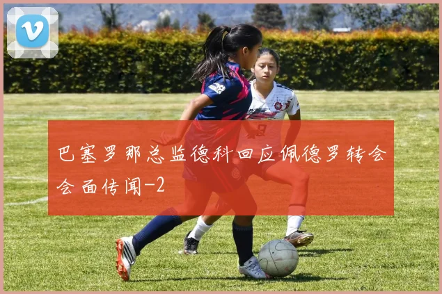 巴塞罗那总监德科回应佩德罗转会会面传闻