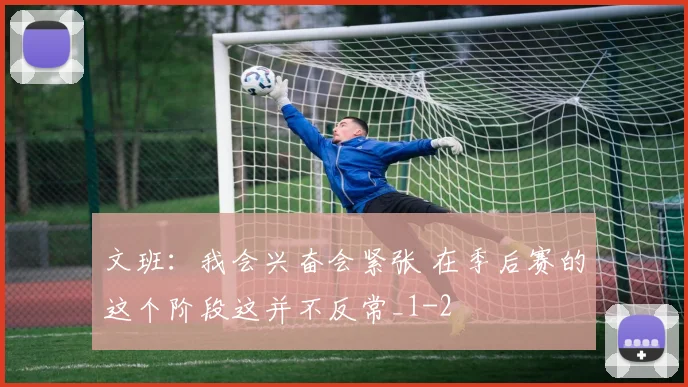 文班:我会兴奋会紧张 在季后赛的这个阶段这并不反常_1
