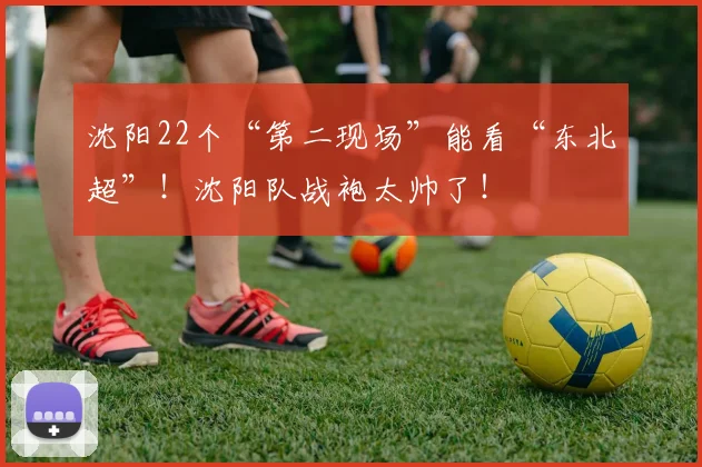沈阳22个“第二现场”能看“东北超”！沈阳队战袍太帅了！
