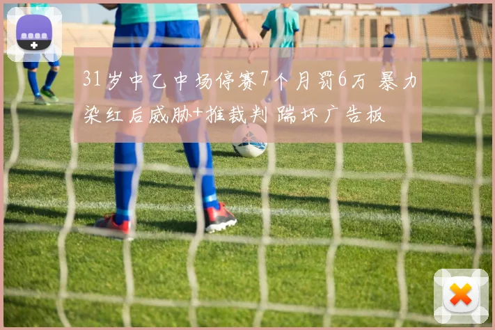 31岁中乙中场停赛7个月罚6万 暴力染红后威胁+推裁判 踹坏广告板