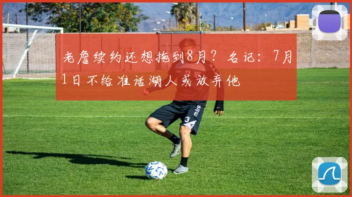 老詹续约还想拖到8月？名记：7月1日不给准话湖人或放弃他