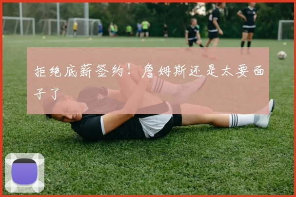 拒绝底薪签约！詹姆斯还是太要面子了