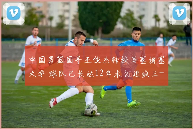 中国男篮国手王俊杰转校马塞诸塞大学 球队已长达12年未打进疯三