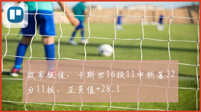 效率极佳，卡斯尔16投11中斩落32分11板，正负值+28_1