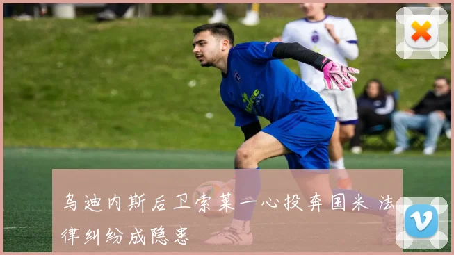 乌迪内斯后卫索莱一心投奔国米 法律纠纷成隐患