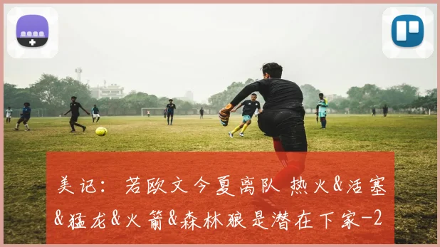 美记：若欧文今夏离队 热火&活塞&猛龙&火箭&森林狼是潜在下家