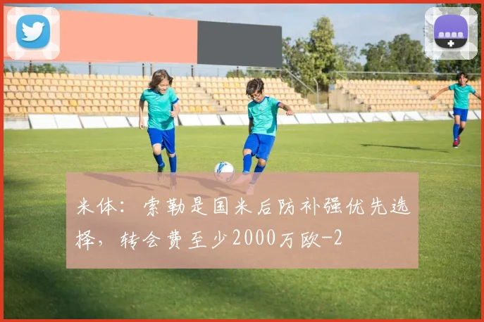 米体:索勒是国米后防补强优先选择,转会费至少2000万欧