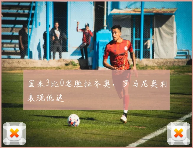 国米3比0客胜拉齐奥，罗马尼奥利表现低迷