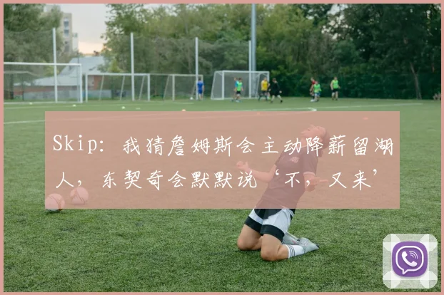 Skip：我猜詹姆斯会主动降薪留湖人，东契奇会默默说‘不，又来’