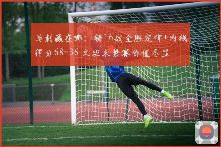 马刺赢在哪：铸16战全胜定律+内线得分68-36 文班未禁赛价值尽显