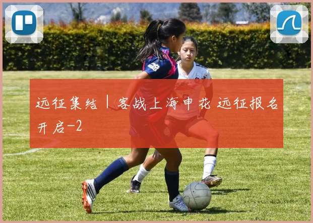 远征集结|客战上海申花 远征报名开启