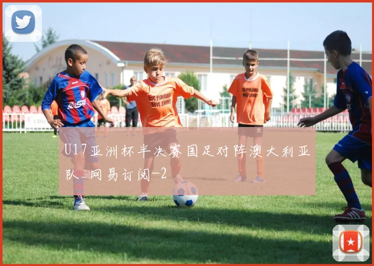 U17亚洲杯半决赛国足对阵澳大利亚队_网易订阅