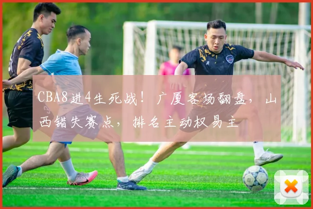 CBA8进4生死战！广厦客场翻盘，山西错失赛点，排名主动权易主