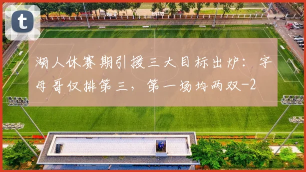湖人休赛期引援三大目标出炉:字母哥仅排第三,第一场均两双
