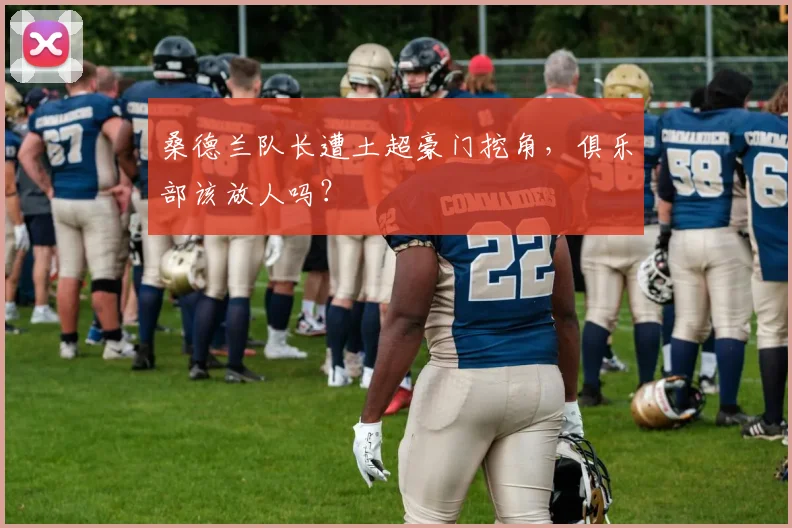 桑德兰队长遭土超豪门挖角，俱乐部该放人吗？