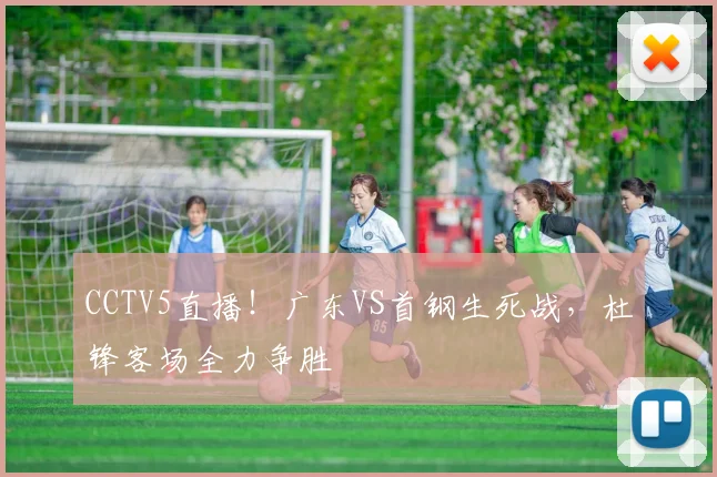 CCTV5直播！广东VS首钢生死战，杜锋客场全力争胜