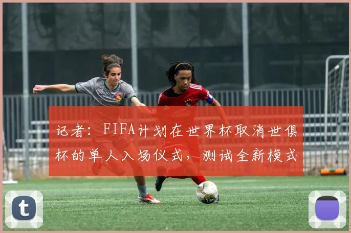 记者：FIFA计划在世界杯取消世俱杯的单人入场仪式，测试全新模式