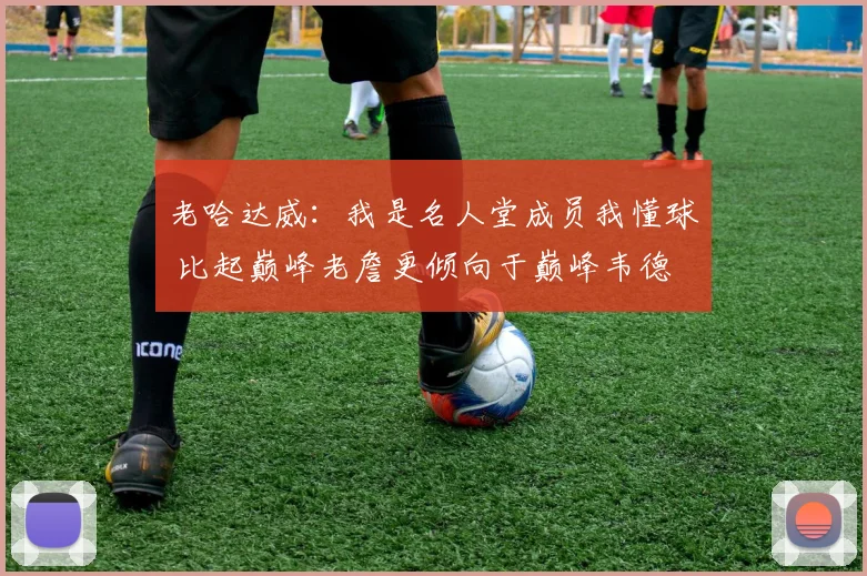 老哈达威：我是名人堂成员我懂球 比起巅峰老詹更倾向于巅峰韦德